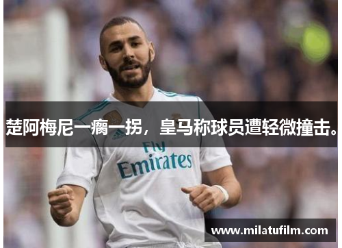 楚阿梅尼一瘸一拐，皇马称球员遭轻微撞击。